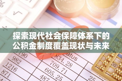 夏邑探索现代社会保障体系下的公积金制度覆盖现状与未来发展