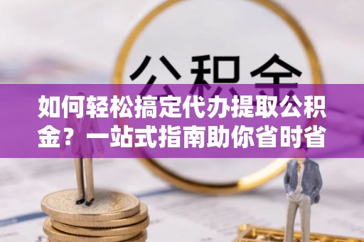 夏邑如何轻松搞定代办提取公积金？一站式指南助你省时省心