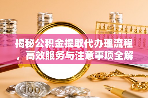 夏邑揭秘公积金提取代办理流程，高效服务与注意事项全解析