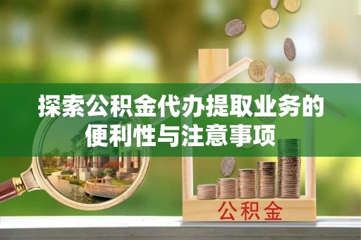 夏邑探索公积金代办提取业务的便利性与注意事项