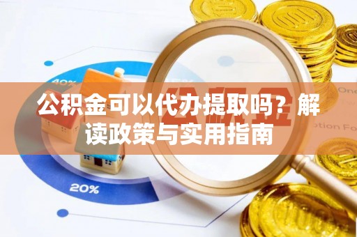 夏邑公积金可以代办提取吗？解读政策与实用指南