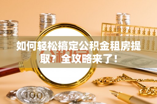 夏邑如何轻松搞定公积金租房提取？全攻略来了！