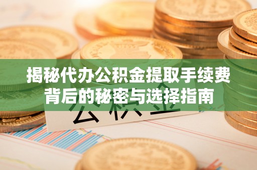 夏邑揭秘代办公积金提取手续费背后的秘密与选择指南