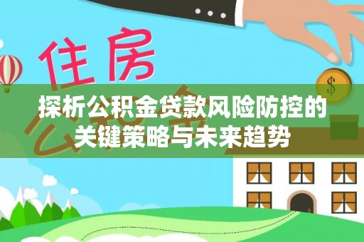 夏邑探析公积金贷款风险防控的关键策略与未来趋势