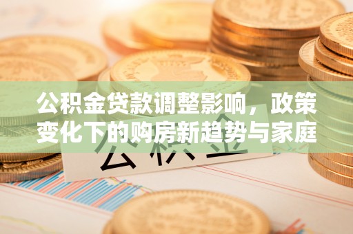 夏邑公积金贷款调整影响，政策变化下的购房新趋势与家庭财务规划