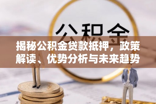夏邑揭秘公积金贷款抵押，政策解读、优势分析与未来趋势