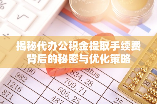 夏邑揭秘代办公积金提取手续费背后的秘密与优化策略