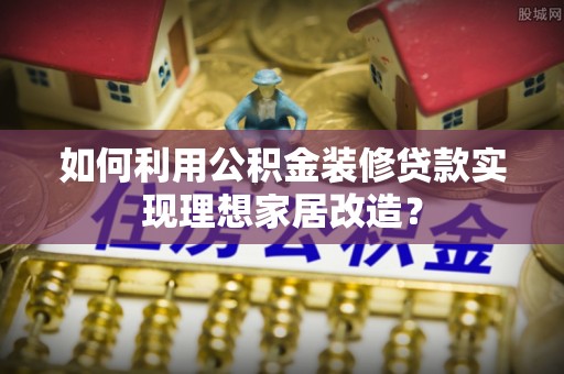 夏邑如何利用公积金装修贷款实现理想家居改造？