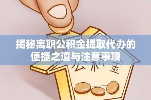夏邑揭秘离职公积金提取代办的便捷之道与注意事项