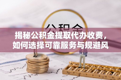 夏邑揭秘公积金提取代办收费，如何选择可靠服务与规避风险