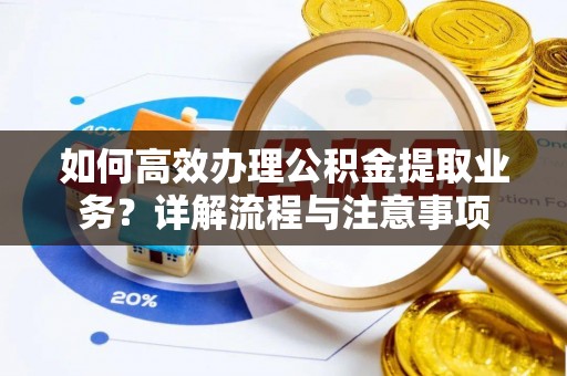 夏邑如何高效办理公积金提取业务？详解流程与注意事项