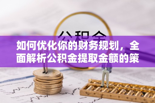 夏邑如何优化你的财务规划，全面解析公积金提取金额的策略与技巧