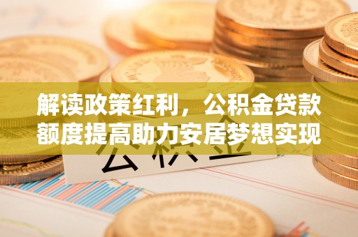 夏邑解读政策红利，公积金贷款额度提高助力安居梦想实现