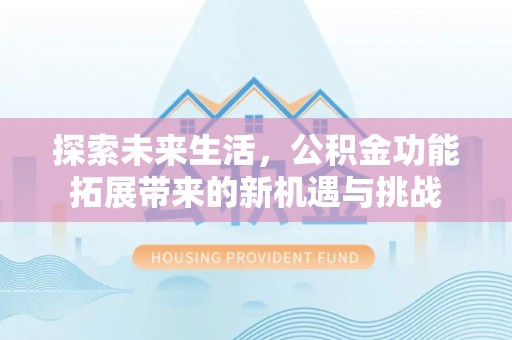 夏邑探索未来生活，公积金功能拓展带来的新机遇与挑战