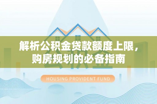 夏邑解析公积金贷款额度上限，购房规划的必备指南