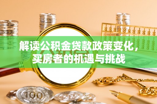夏邑解读公积金贷款政策变化，买房者的机遇与挑战