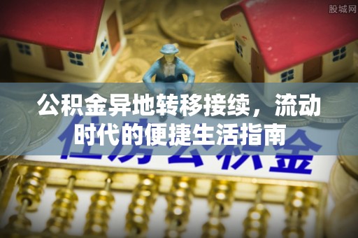 夏邑公积金异地转移接续，流动时代的便捷生活指南