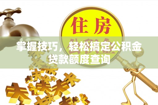 夏邑掌握技巧，轻松搞定公积金贷款额度查询