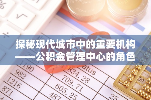 夏邑探秘现代城市中的重要机构——公积金管理中心的角色与使命