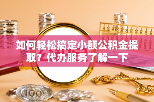 夏邑如何轻松搞定小额公积金提取？代办服务了解一下