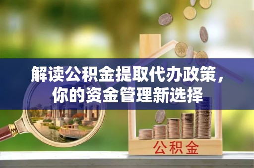 夏邑解读公积金提取代办政策，你的资金管理新选择