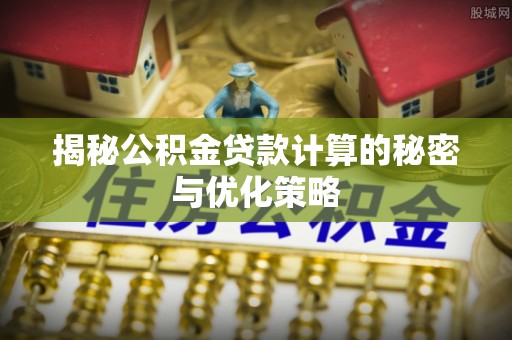 夏邑揭秘公积金贷款计算的秘密与优化策略