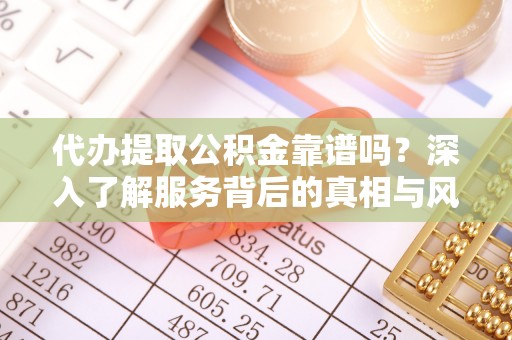 夏邑代办提取公积金靠谱吗？深入了解服务背后的真相与风险