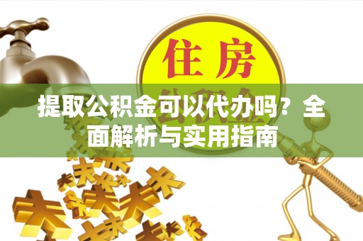 夏邑提取公积金可以代办吗？全面解析与实用指南