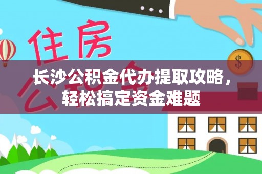 夏邑长沙公积金代办提取攻略，轻松搞定资金难题