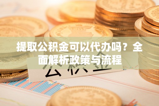 夏邑提取公积金可以代办吗？全面解析政策与流程