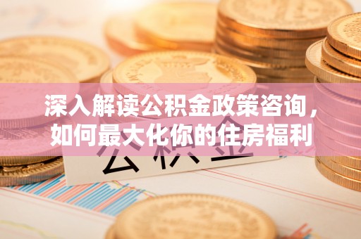 夏邑深入解读公积金政策咨询，如何最大化你的住房福利