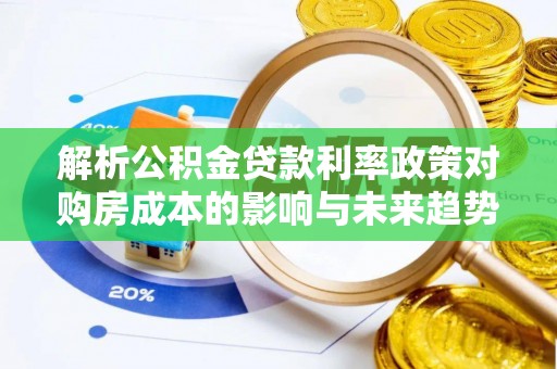 夏邑解析公积金贷款利率政策对购房成本的影响与未来趋势