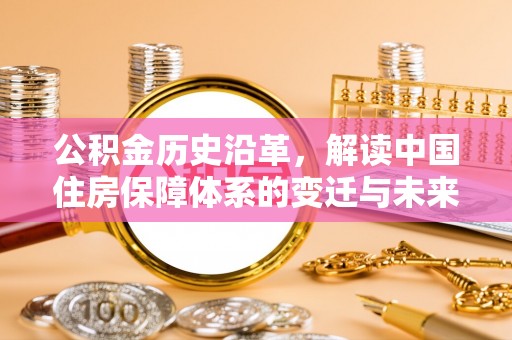 夏邑公积金历史沿革，解读中国住房保障体系的变迁与未来