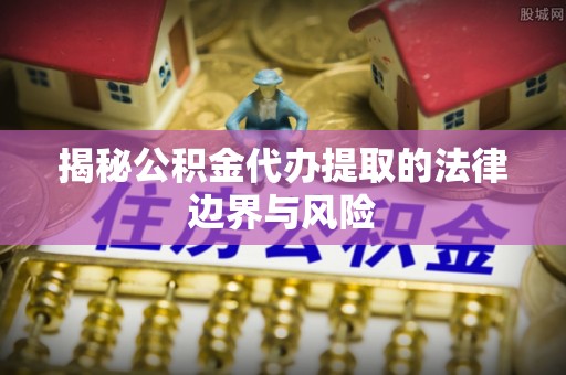 夏邑揭秘公积金代办提取的法律边界与风险