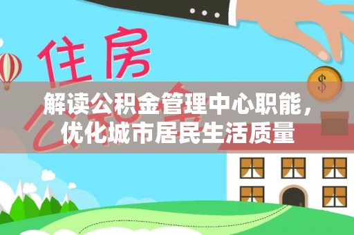 夏邑解读公积金管理中心职能，优化城市居民生活质量