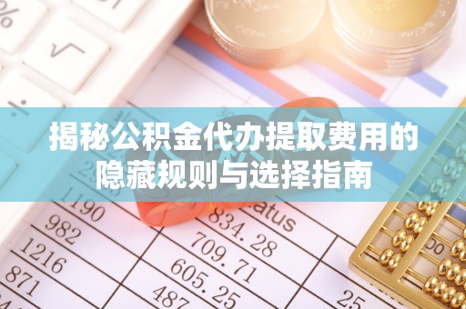 夏邑揭秘公积金代办提取费用的隐藏规则与选择指南