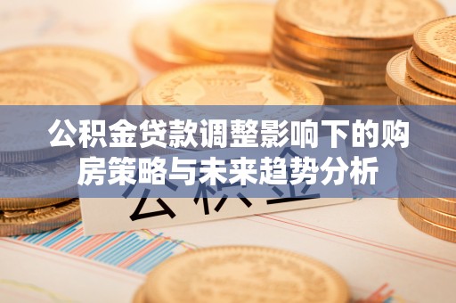 夏邑公积金贷款调整影响下的购房策略与未来趋势分析