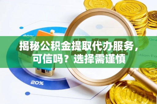 夏邑揭秘公积金提取代办服务，可信吗？选择需谨慎