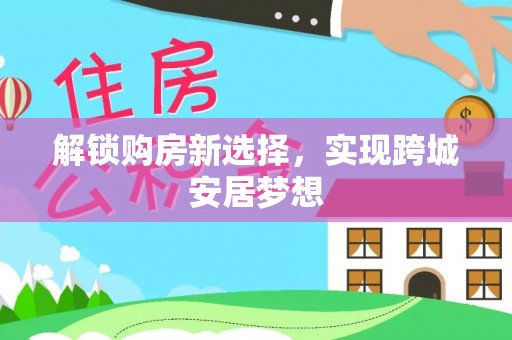夏邑解锁购房新选择，实现跨城安居梦想