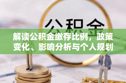 夏邑解读公积金缴存比例，政策变化、影响分析与个人规划