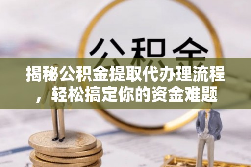 夏邑揭秘公积金提取代办理流程，轻松搞定你的资金难题