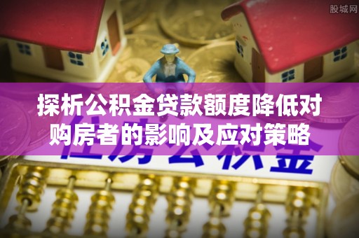 夏邑探析公积金贷款额度降低对购房者的影响及应对策略