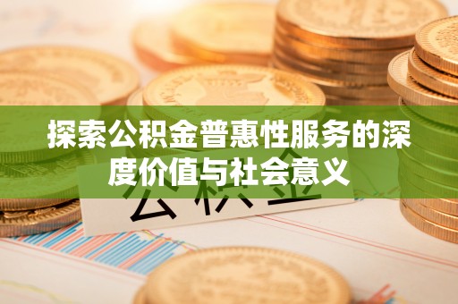 夏邑探索公积金普惠性服务的深度价值与社会意义