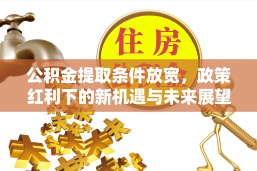 夏邑公积金提取条件放宽，政策红利下的新机遇与未来展望
