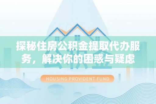 夏邑探秘住房公积金提取代办服务，解决你的困惑与疑虑