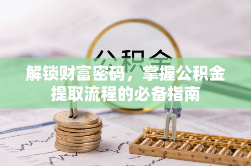 夏邑解锁财富密码，掌握公积金提取流程的必备指南