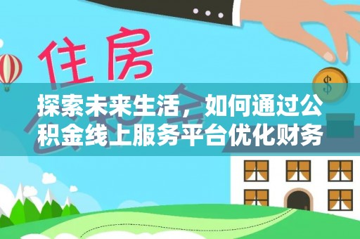 夏邑探索未来生活，如何通过公积金线上服务平台优化财务管理