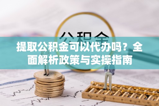 夏邑提取公积金可以代办吗？全面解析政策与实操指南