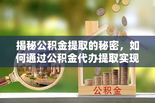 夏邑揭秘公积金提取的秘密，如何通过公积金代办提取实现财务自由