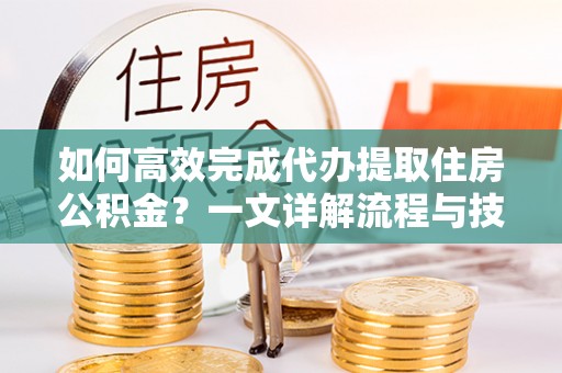 夏邑如何高效完成代办提取住房公积金？一文详解流程与技巧